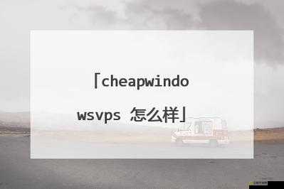 真實的CHEAPWINDOWSVPS ：提供高效穩定的服務選擇